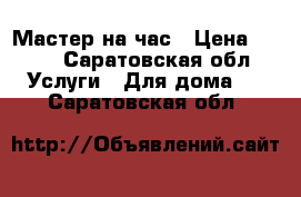 Мастер на час › Цена ­ 100 - Саратовская обл. Услуги » Для дома   . Саратовская обл.